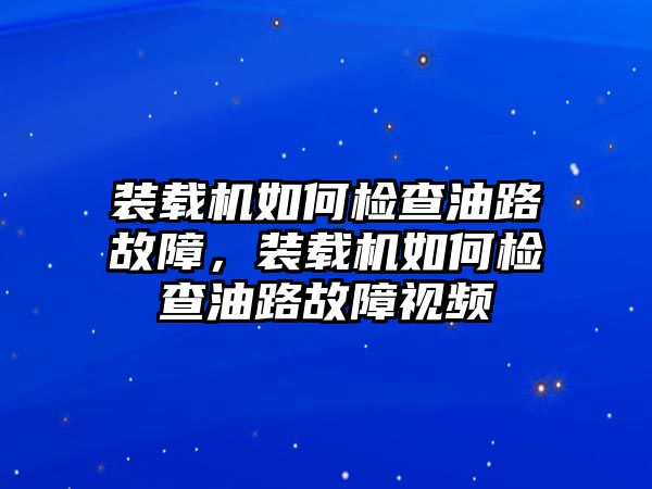 裝載機如何檢查油路故障，裝載機如何檢查油路故障視頻