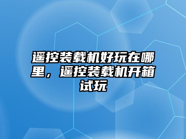 遙控裝載機好玩在哪里，遙控裝載機開箱試玩