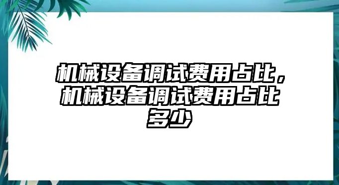 機械設備調試費用占比，機械設備調試費用占比多少