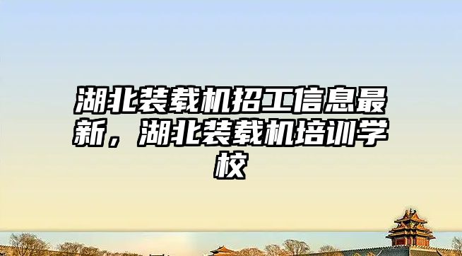 湖北裝載機招工信息最新，湖北裝載機培訓學校