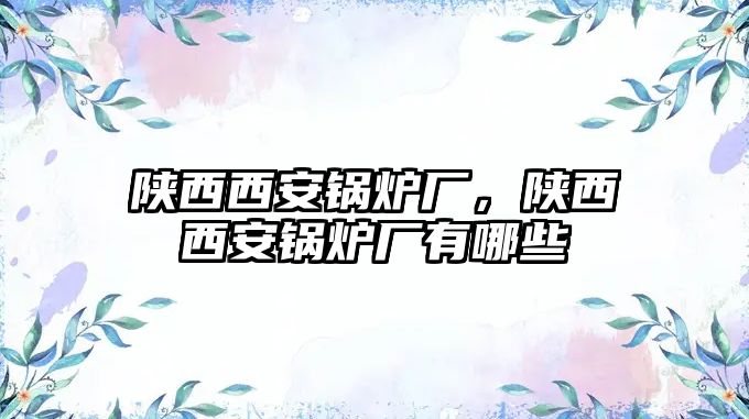 陜西西安鍋爐廠，陜西西安鍋爐廠有哪些