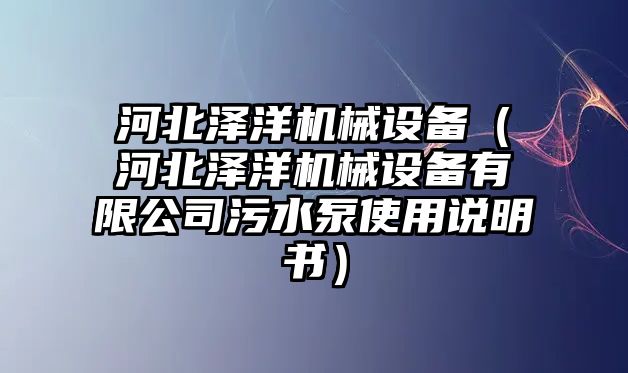 河北澤洋機(jī)械設(shè)備（河北澤洋機(jī)械設(shè)備有限公司污水泵使用說明書）