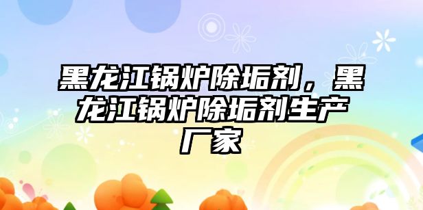 黑龍江鍋爐除垢劑，黑龍江鍋爐除垢劑生產廠家