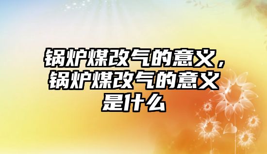 鍋爐煤改氣的意義，鍋爐煤改氣的意義是什么