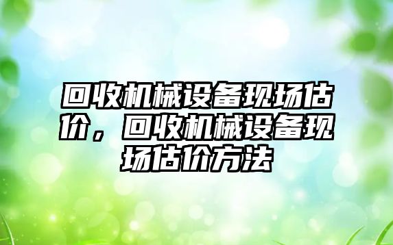 回收機械設備現場估價，回收機械設備現場估價方法