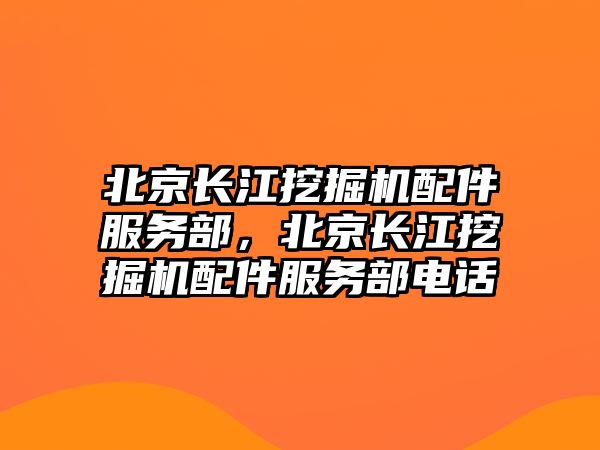 北京長江挖掘機配件服務部，北京長江挖掘機配件服務部電話