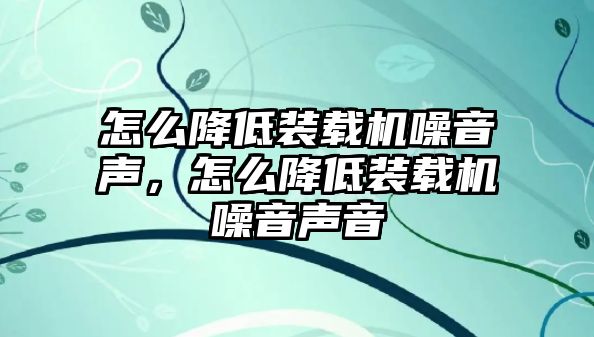 怎么降低裝載機(jī)噪音聲，怎么降低裝載機(jī)噪音聲音