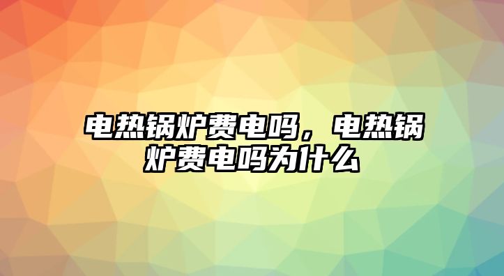 電熱鍋爐費(fèi)電嗎，電熱鍋爐費(fèi)電嗎為什么