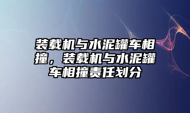 裝載機與水泥罐車相撞，裝載機與水泥罐車相撞責任劃分