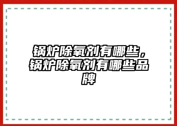 鍋爐除氧劑有哪些，鍋爐除氧劑有哪些品牌