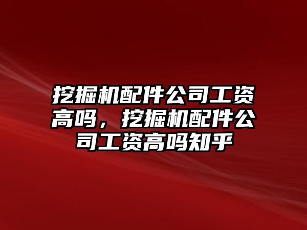 挖掘機配件公司工資高嗎，挖掘機配件公司工資高嗎知乎