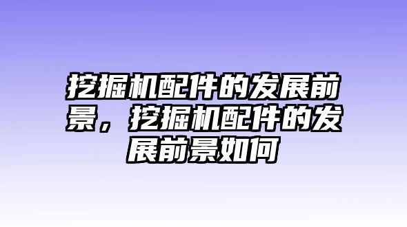 挖掘機配件的發(fā)展前景，挖掘機配件的發(fā)展前景如何