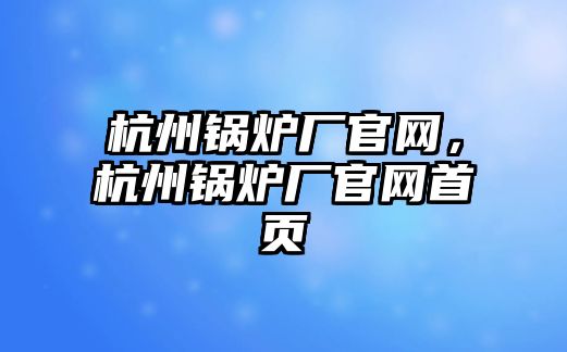 杭州鍋爐廠官網，杭州鍋爐廠官網首頁