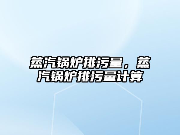 蒸汽鍋爐排污量，蒸汽鍋爐排污量計算