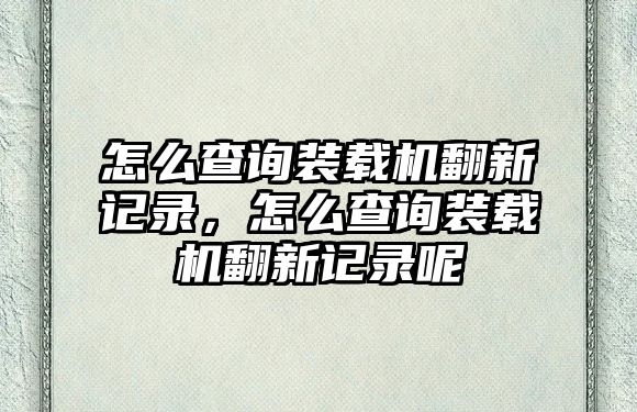 怎么查詢裝載機翻新記錄，怎么查詢裝載機翻新記錄呢