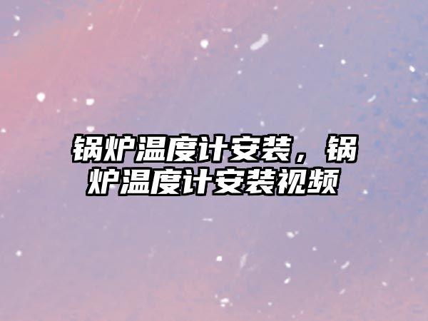 鍋爐溫度計安裝，鍋爐溫度計安裝視頻