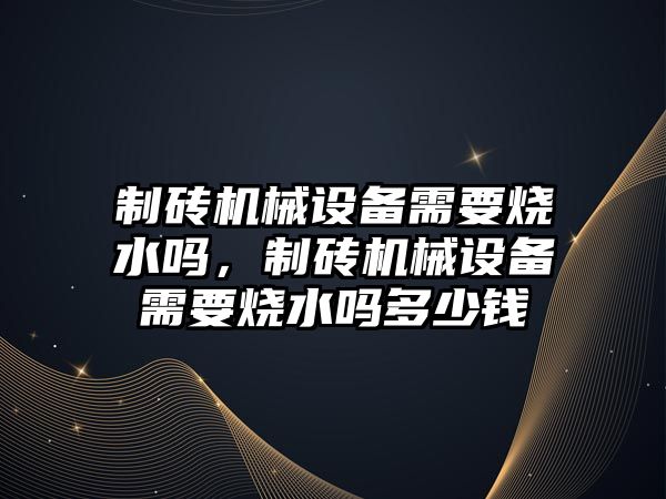 制磚機械設備需要燒水嗎，制磚機械設備需要燒水嗎多少錢