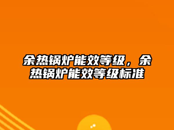 余熱鍋爐能效等級(jí)，余熱鍋爐能效等級(jí)標(biāo)準(zhǔn)