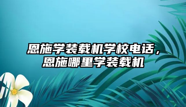 恩施學裝載機學校電話，恩施哪里學裝載機