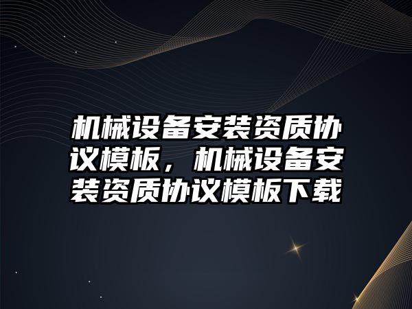 機械設備安裝資質協議模板，機械設備安裝資質協議模板下載