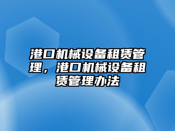 港口機械設(shè)備租賃管理，港口機械設(shè)備租賃管理辦法