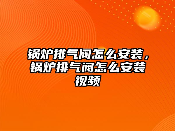 鍋爐排氣閥怎么安裝，鍋爐排氣閥怎么安裝視頻