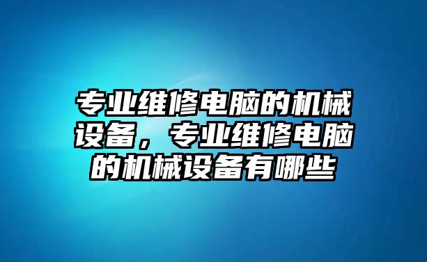 專業維修電腦的機械設備，專業維修電腦的機械設備有哪些