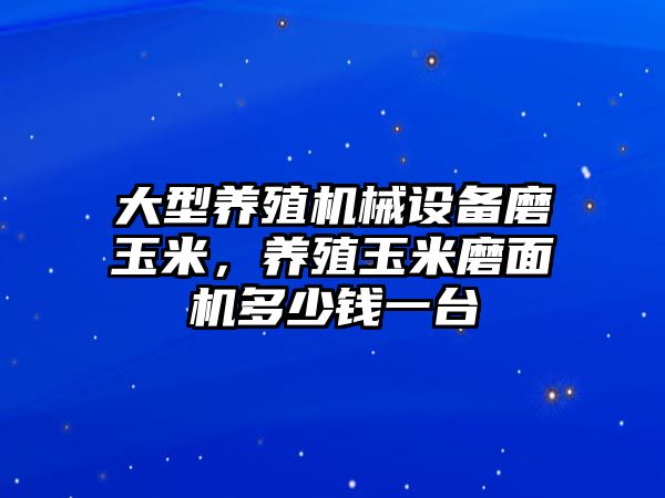 大型養殖機械設備磨玉米，養殖玉米磨面機多少錢一臺