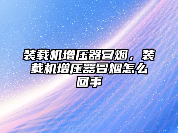 裝載機增壓器冒煙，裝載機增壓器冒煙怎么回事