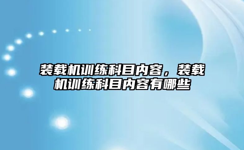 裝載機訓練科目內容，裝載機訓練科目內容有哪些