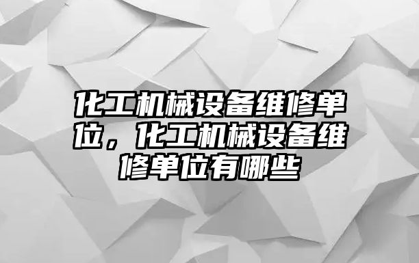 化工機(jī)械設(shè)備維修單位，化工機(jī)械設(shè)備維修單位有哪些