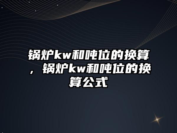 鍋爐kw和噸位的換算，鍋爐kw和噸位的換算公式