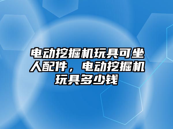 電動挖掘機玩具可坐人配件，電動挖掘機玩具多少錢