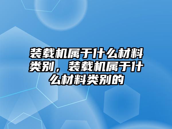 裝載機(jī)屬于什么材料類(lèi)別，裝載機(jī)屬于什么材料類(lèi)別的