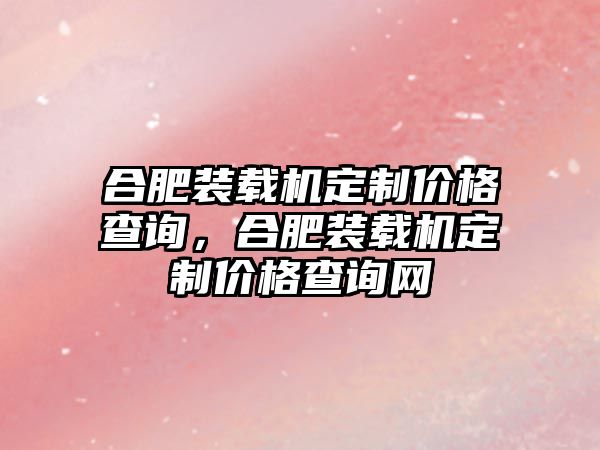 合肥裝載機定制價格查詢，合肥裝載機定制價格查詢網