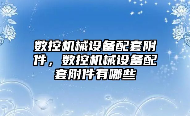 數控機械設備配套附件，數控機械設備配套附件有哪些