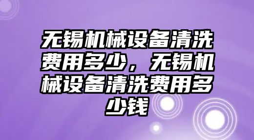 無錫機械設備清洗費用多少，無錫機械設備清洗費用多少錢