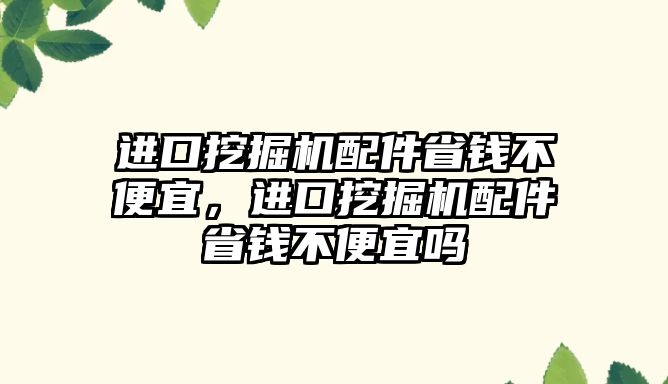 進口挖掘機配件省錢不便宜，進口挖掘機配件省錢不便宜嗎