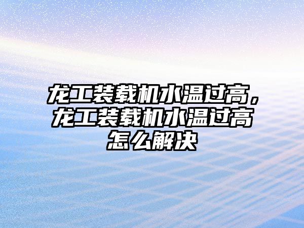 龍工裝載機水溫過高，龍工裝載機水溫過高怎么解決