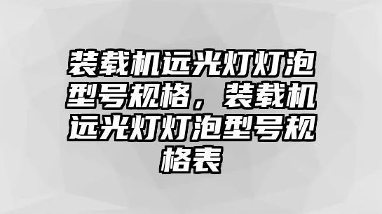 裝載機遠光燈燈泡型號規格，裝載機遠光燈燈泡型號規格表