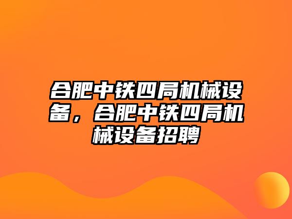 合肥中鐵四局機(jī)械設(shè)備，合肥中鐵四局機(jī)械設(shè)備招聘