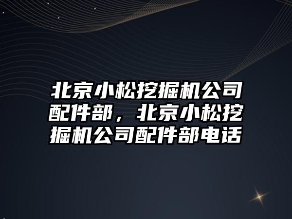 北京小松挖掘機公司配件部，北京小松挖掘機公司配件部電話