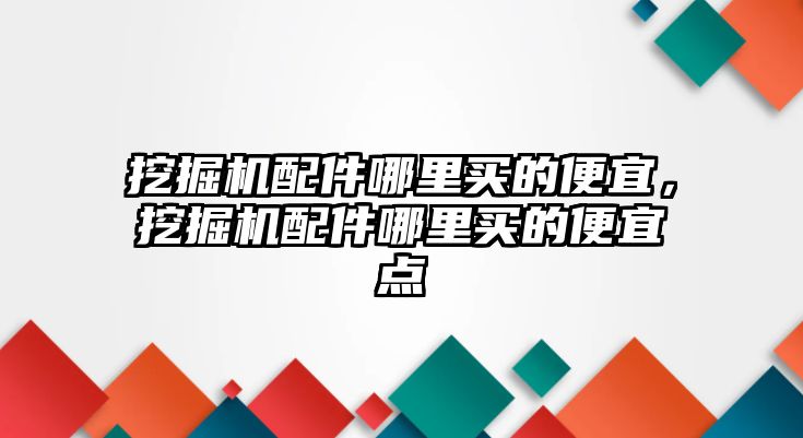 挖掘機配件哪里買的便宜，挖掘機配件哪里買的便宜點