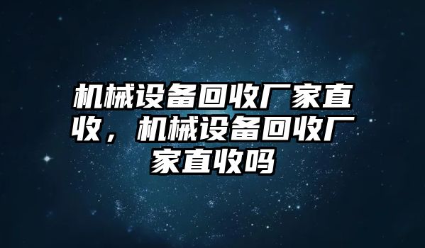 機械設(shè)備回收廠家直收，機械設(shè)備回收廠家直收嗎