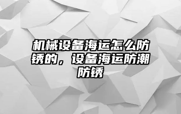 機械設(shè)備海運怎么防銹的，設(shè)備海運防潮防銹