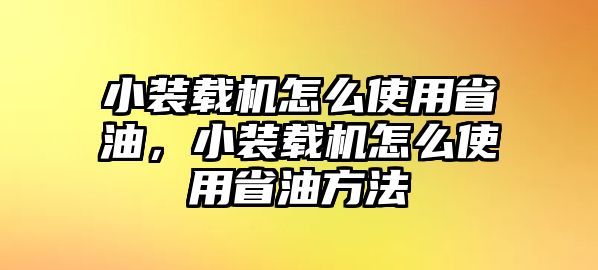 小裝載機怎么使用省油，小裝載機怎么使用省油方法