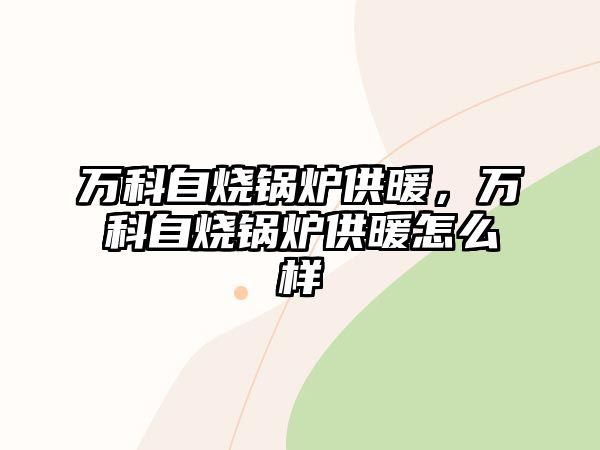 萬科自燒鍋爐供暖，萬科自燒鍋爐供暖怎么樣