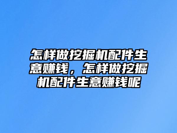 怎樣做挖掘機配件生意賺錢，怎樣做挖掘機配件生意賺錢呢