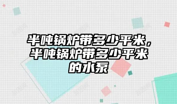 半噸鍋爐帶多少平米，半噸鍋爐帶多少平米的水泵