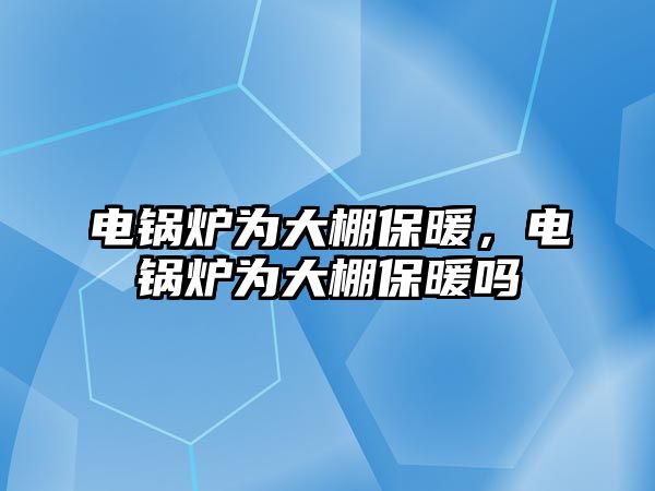 電鍋爐為大棚保暖，電鍋爐為大棚保暖嗎